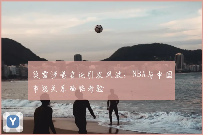 莫雷涉港言论引发风波，NBA与中国市场关系面临考验