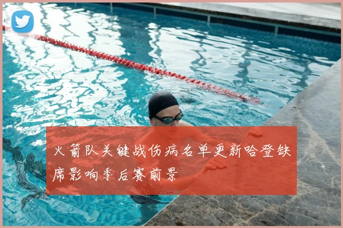 火箭队关键战伤病名单更新哈登缺席影响季后赛前景