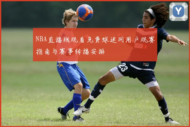NBA直播线观看免费球迷网用户观赛指南与赛事转播安排