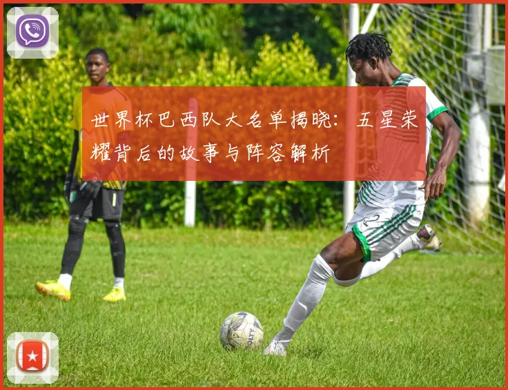 世界杯巴西队大名单揭晓:五星荣耀背后的故事与阵容解析